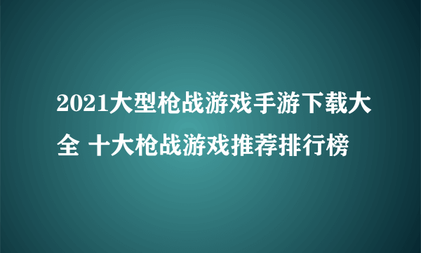 2021大型枪战游戏手游下载大全 十大枪战游戏推荐排行榜