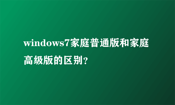 windows7家庭普通版和家庭高级版的区别？