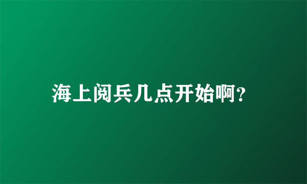 海上阅兵几点开始啊？