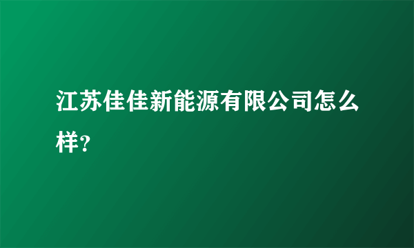 江苏佳佳新能源有限公司怎么样？