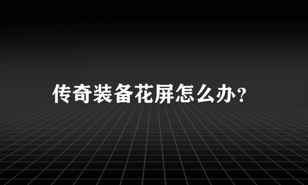 传奇装备花屏怎么办？