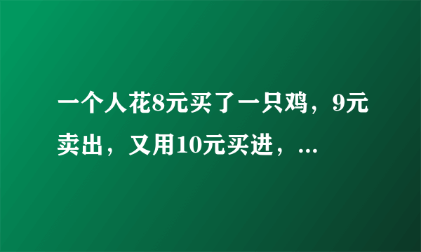 一个人花8元买了一只鸡，9元卖出，又用10元买进，11元卖出，问他最后挣了多少钱。