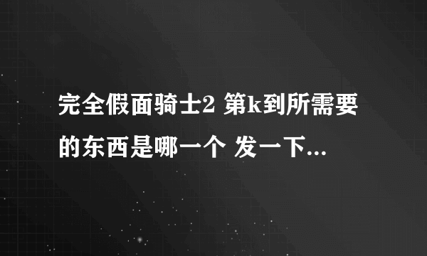 完全假面骑士2 第k到所需要的东西是哪一个 发一下截图 谢谢