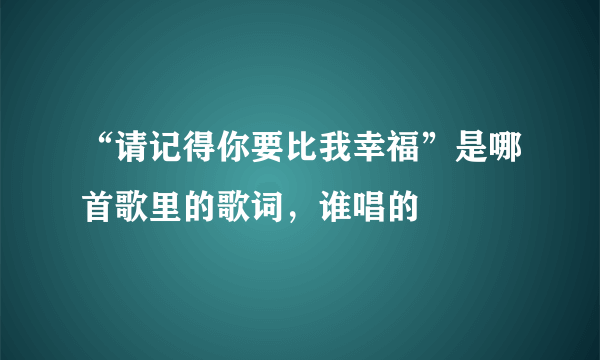 “请记得你要比我幸福”是哪首歌里的歌词，谁唱的