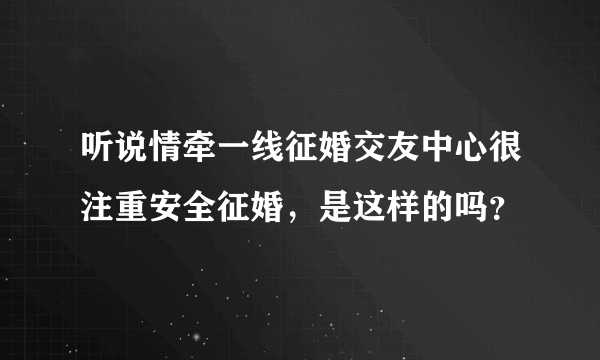 听说情牵一线征婚交友中心很注重安全征婚，是这样的吗？