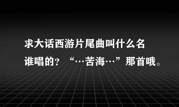 求大话西游片尾曲叫什么名 谁唱的？“…苦海…”那首哦。