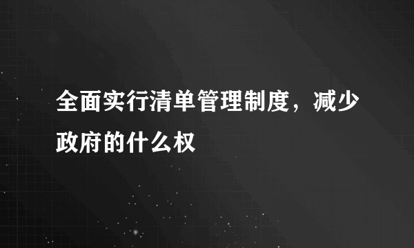 全面实行清单管理制度，减少政府的什么权