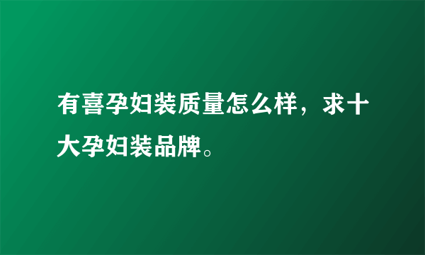 有喜孕妇装质量怎么样，求十大孕妇装品牌。