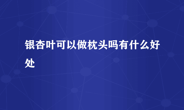 银杏叶可以做枕头吗有什么好处