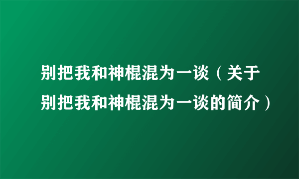 别把我和神棍混为一谈（关于别把我和神棍混为一谈的简介）