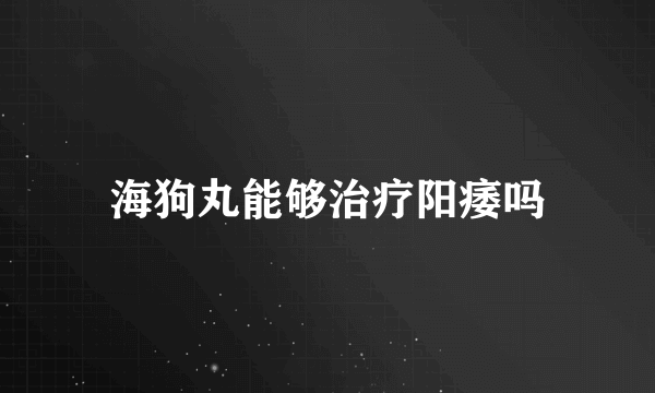 海狗丸能够治疗阳痿吗