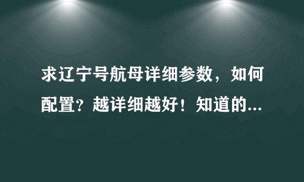 求辽宁号航母详细参数，如何配置？越详细越好！知道的回答，别乱说！！