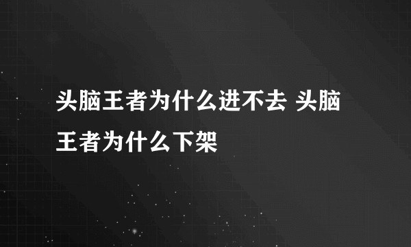 头脑王者为什么进不去 头脑王者为什么下架