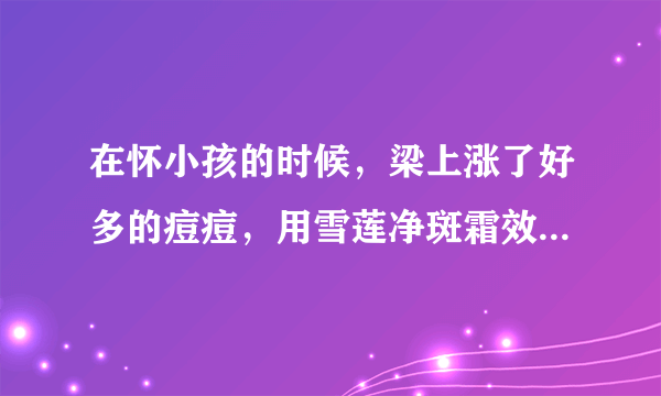 在怀小孩的时候，梁上涨了好多的痘痘，用雪莲净斑霜效果怎么样，我怕对宝宝造成影响？