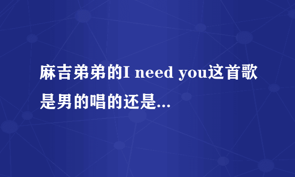 麻吉弟弟的I need you这首歌是男的唱的还是女的唱的啊？