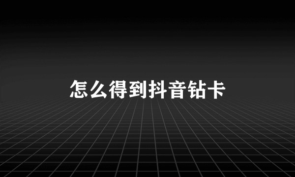 怎么得到抖音钻卡