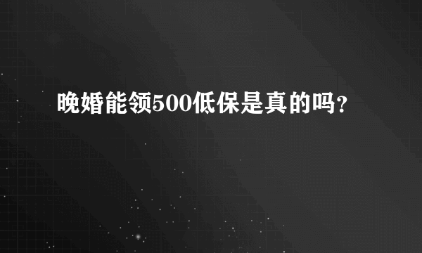 晚婚能领500低保是真的吗？