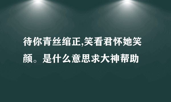 待你青丝绾正,笑看君怀她笑颜。是什么意思求大神帮助