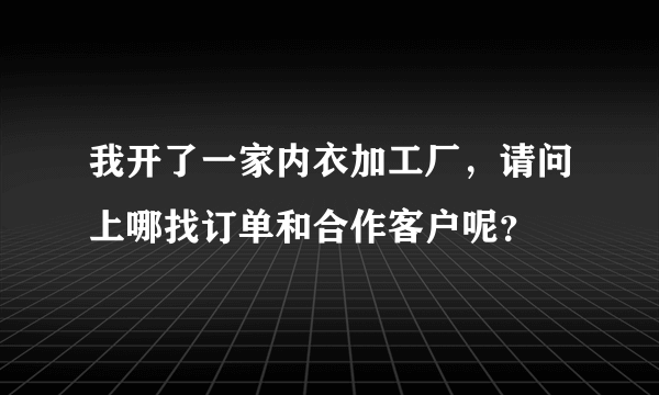 我开了一家内衣加工厂，请问上哪找订单和合作客户呢？