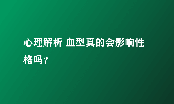 心理解析 血型真的会影响性格吗？