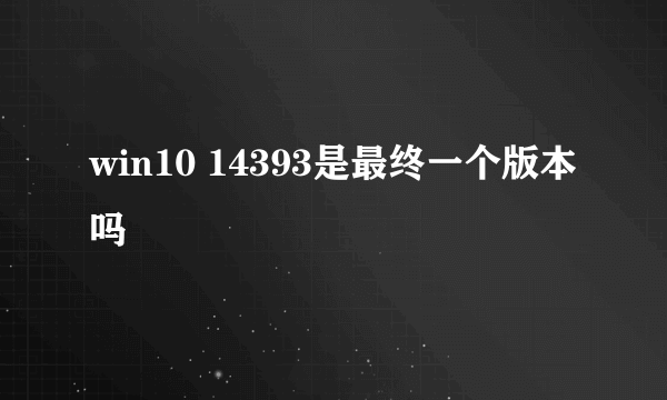 win10 14393是最终一个版本吗