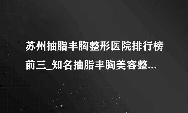 苏州抽脂丰胸整形医院排行榜前三_知名抽脂丰胸美容整形医院排名【附价格】