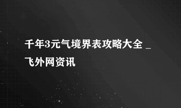 千年3元气境界表攻略大全 _飞外网资讯