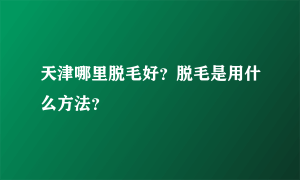 天津哪里脱毛好？脱毛是用什么方法？