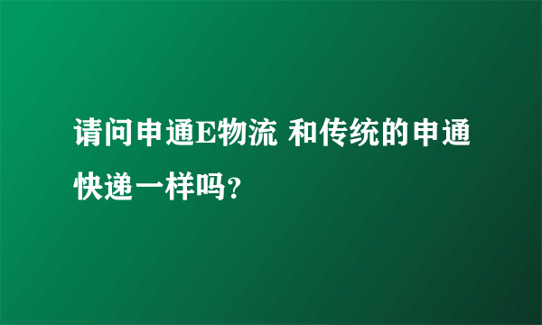 请问申通E物流 和传统的申通快递一样吗？