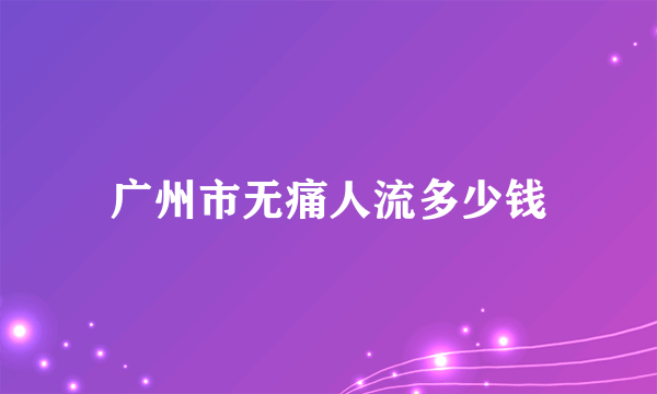 广州市无痛人流多少钱