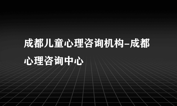 成都儿童心理咨询机构-成都心理咨询中心