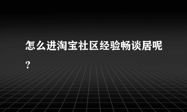 怎么进淘宝社区经验畅谈居呢？