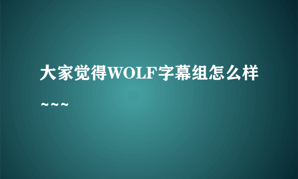 大家觉得WOLF字幕组怎么样~~~