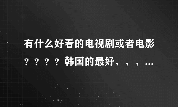 有什么好看的电视剧或者电影？？？？韩国的最好，，，男主一定要帅哦