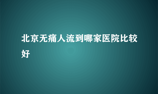 北京无痛人流到哪家医院比较好