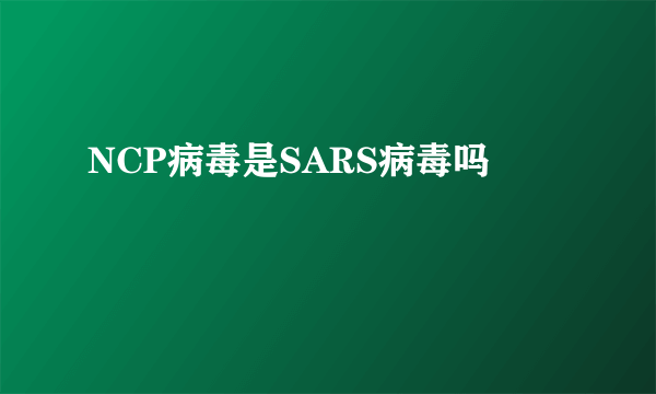 NCP病毒是SARS病毒吗