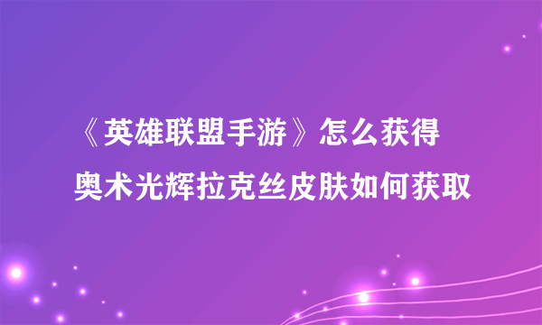 《英雄联盟手游》怎么获得 奥术光辉拉克丝皮肤如何获取