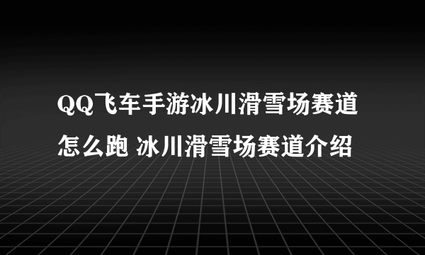 QQ飞车手游冰川滑雪场赛道怎么跑 冰川滑雪场赛道介绍