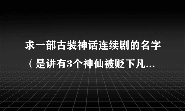 求一部古装神话连续剧的名字（是讲有3个神仙被贬下凡，还有几把什么剑，还有冷霜子这个人的）