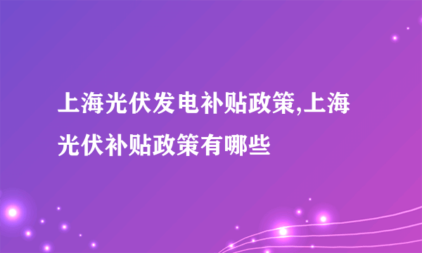 上海光伏发电补贴政策,上海光伏补贴政策有哪些