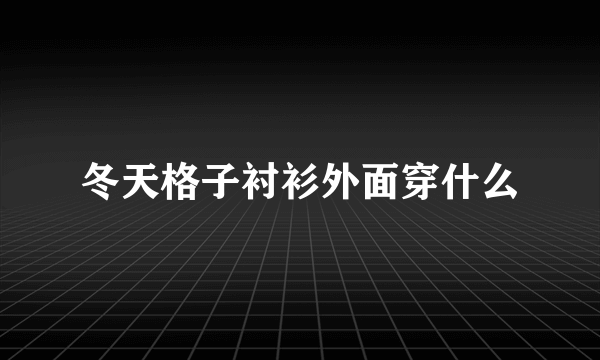 冬天格子衬衫外面穿什么