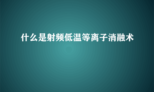 什么是射频低温等离子消融术