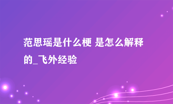 范思瑶是什么梗 是怎么解释的_飞外经验