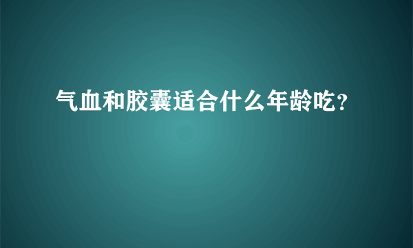 气血和胶囊适合什么年龄吃？