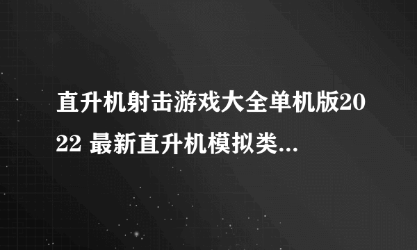 直升机射击游戏大全单机版2022 最新直升机模拟类游戏榜单推荐