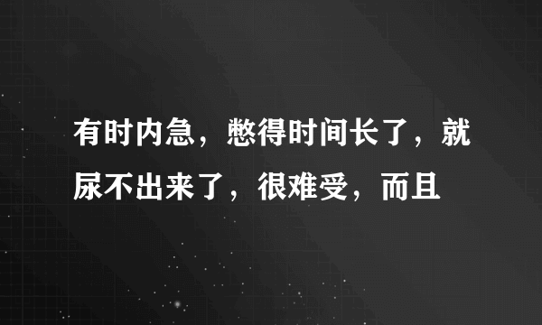 有时内急，憋得时间长了，就尿不出来了，很难受，而且