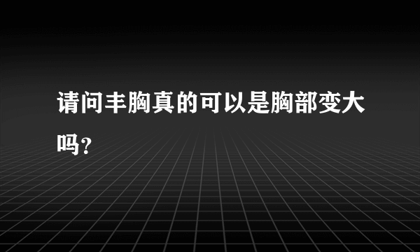 请问丰胸真的可以是胸部变大吗？