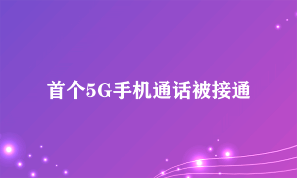 首个5G手机通话被接通