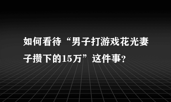 如何看待“男子打游戏花光妻子攒下的15万”这件事？