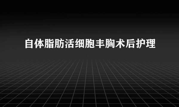 自体脂肪活细胞丰胸术后护理